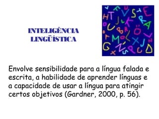 INTELIGÊNCIA
       LINGÜÍSTICA



Envolve sensibilidade para a língua falada e
escrita, a habilidade de aprender línguas e
a capacidade de usar a língua para atingir
certos objetivos (Gardner, 2000, p. 56).
 