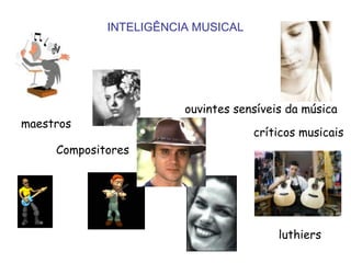 INTELIGÊNCIA MUSICAL




                        ouvintes sensíveis da música
maestros
                                    críticos musicais
     Compositores




                                         luthiers
 