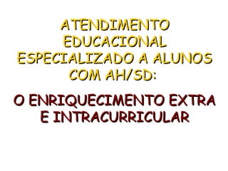 ATENDIMENTO
     EDUCACIONAL
ESPECIALIZADO A ALUNOS
      COM AH/SD:
O ENRIQUECIMENTO EXTRA
   E INTRACURRICULAR
 