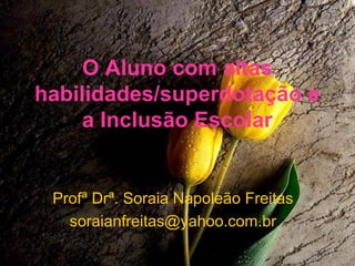 O Aluno com altas
habilidades/superdotação e
     a Inclusão Escolar


 Profª Drª. Soraia Napoleão Freitas
   soraianfreitas@yahoo.com.br
 