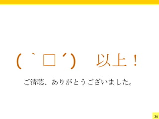 ( ｀□ ´) 　以上！
ご清聴、ありがとうございました。



                   36
 