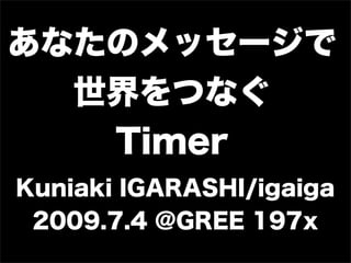 あなたのメッセージで
  世界をつなぐ
   Timer
Kuniaki IGARASHI/igaiga
 2009.7.4 @GREE 197x
 