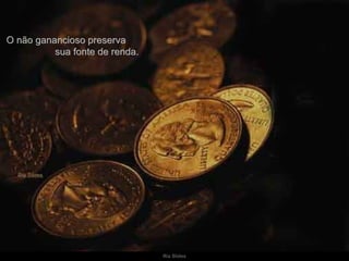 O não ganancioso preserva  sua fonte de renda. 