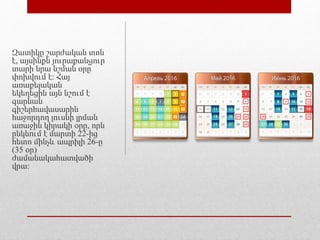 Զատիկը շարժական տոն
է, այսինքն յուրաքանչյուր
տարի նրա նշման օրը
փոխվում է։ Հայ
առաքելական
եկեղեցին այն նշում է
գարնան
գիշերհավասարին
հաջորդող լուսնի լրման
առաջին կիրակի օրը, որն
ընկնում է մարտի 22-ից
հետո մինչև ապրիլի 26-ը
(35 օր)
ժամանակահատվածի
վրա։
 