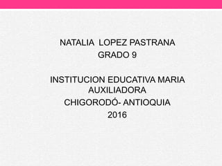 NATALIA LOPEZ PASTRANA
GRADO 9
INSTITUCION EDUCATIVA MARIA
AUXILIADORA
CHIGORODÓ- ANTIOQUIA
2016
 