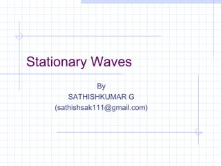 Stationary Waves
By
SATHISHKUMAR G
(sathishsak111@gmail.com)
 