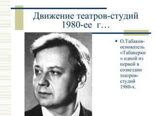 Движение театров-студий 1980-ее  г… О.Табаков- основатель «Табакерки» одной из первой в созвездии театров-студий 1980-х. 
