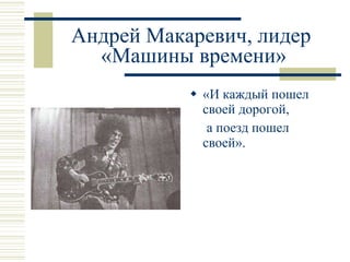 Андрей Макаревич, лидер  «Машины времени» «И каждый пошел  своей дорогой,  а поезд пошел  своей». 