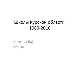 Школы Курской области.
     1980-2010

Кликунов Н.Д.
МЭБИК
 