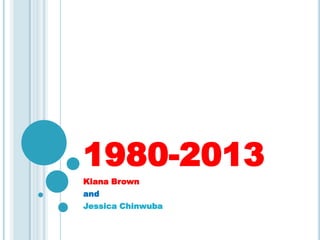 1980-2013
Kiana Brown
and
Jessica Chinwuba
 