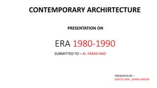 ERA 1980-1990
SUBMITTED TO – Ar. FARAH NAZ
CONTEMPORARY ARCHIRTECTURE
PRESENTATION ON
PRESENTED BY –
SHRUTI JAIN , ZAHRA JABEEN
 