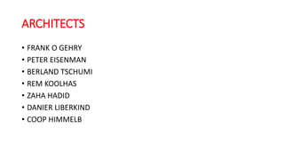ARCHITECTS
• FRANK O GEHRY
• PETER EISENMAN
• BERLAND TSCHUMI
• REM KOOLHAS
• ZAHA HADID
• DANIER LIBERKIND
• COOP HIMMELB
 