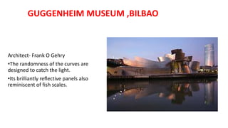 Architect- Frank O Gehry
•The randomness of the curves are
designed to catch the light.
•Its brilliantly reflective panels also
reminiscent of fish scales.
GUGGENHEIM MUSEUM ,BILBAO
 