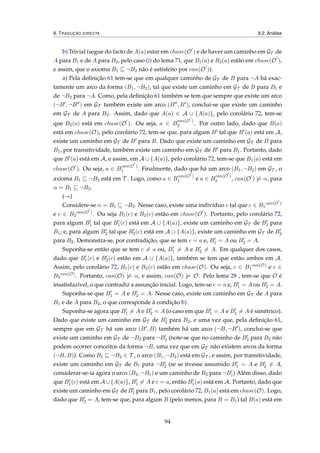 8. TRADUÇÃO DIRECTA 8.2. Análise
b) Trivial (segue do facto de A(a) estar em chase(O ) e de haver um caminho em GT de
A para B1 e de A para B2, pelo caso (i) do lema 71, que B1(a) e B2(a) estão em chase(O ),
e assim, que o axioma B1 ¬B2 não é satisfeito por can(O )).
a) Pela deﬁnição 61 tem-se que em qualquer caminho de GT de B para ¬A há exac-
tamente um arco da forma (B1, ¬B2), tal que existe um caminho em GT de B para B1 e
de ¬B2 para ¬A. Como, pela deﬁnição 61 também se tem que sempre que existe um arco
(¬B , ¬B ) em GT também existe um arco (B , B ), conclui-se que existe um caminho
em GT de A para B2. Assim, dado que A(a) ∈ A ∪ {A(a)}, pelo corolário 72, tem-se
que B2(a) está em chase(O ). Ou seja, a ∈ B
can(O )
2 . Por outro lado, dado que B(a)
está em chase(O), pelo corolário 72, tem-se que, para algum B tal que B (a) está em A,
existe um caminho em GT de B para B. Dado que existe um caminho em GT de B para
B1, por transitividade, também existe um caminho em GT de B para B1. Portanto, dado
que B (a) está em A, e assim, em A ∪ {A(a)}, pelo corolário 72, tem-se que B1(a) está em
chase(O ). Ou seja, a ∈ B
can(O )
1 . Finalmente, dado que há um arco (B1, ¬B2) em GT , o
axioma B1 ¬B2 está em T . Logo, como a ∈ B
can(O )
1 e a ∈ B
can(O )
2 , can(O ) |= α, para
α = B1 ¬B2.
(→)
Considere-se α = B1 ¬B2. Nesse caso, existe uma indivíduo c tal que c ∈ B1
can(O )
e c ∈ B2
can(O )
. Ou seja B1(c) e B2(c) estão em chase(O ). Portanto, pelo corolário 72,
para algum B1 tal que B1(c) está em A ∪ {A(a)}, existe um caminho em GT de B1 para
B1; e, para algum B2 tal que B2(c) está em A ∪ {A(a)}, existe um caminho em GT de B2
para B2. Demonstra-se, por contradição, que se tem c = a e, B1 = A ou B2 = A.
Suponha-se então que se tem c = a ou, B1 = A e B2 = A. Em qualquer dos casos,
dado que B1(c) e B2(c) estão em A ∪ {A(a)}, também se tem que estão ambos em A.
Assim, pelo corolário 72, B1(c) e B2(c) estão em chase(O). Ou seja, c ∈ B1
can(O)
e c ∈
B2
can(O)
. Portanto, can(O) |= α, e assim, can(O) |= O. Pelo lema 28 , tem-se que O é
insatisfazível, o que contradiz a assunção inicial. Logo, tem-se c = a e, B1 = A ou B2 = A.
Suponha-se que B1 = A e B2 = A. Nesse caso, existe um caminho em GT de A para
B1 e de A para B2, o que corresponde à condição b).
Suponha-se agora que B1 = A e B2 = A (o caso em que B1 = A e B2 = A é simétrico).
Dado que existe um caminho em GT de B2 para B2, e uma vez que, pela deﬁnição 61,
sempre que em GT há um arco (B , B) também há um arco (¬B, ¬B ), conclui-se que
existe um caminho em GT de ¬B2 para ¬B2 (note-se que no caminho de B2 para B2 não
podem ocorrer conceitos da forma ¬B, uma vez que em GT não existem arcos da forma
(¬B, B)). Como B1 ¬B2 ∈ T , o arco (B1, ¬B2) está em GT , e assim, por transitividade,
existe um caminho em GT de B1 para ¬B2 (se se tivesse assumido B1 = A e B2 = A,
considerar-se-ia agora o arco (B2, ¬B1) e um caminho de B2 para ¬B1) Além disso, dado
que B1(c) está em A ∪{A(a)}, B1 = A e c = a, então B1(a) está em A. Portanto, dado que
existe um caminho em GT de B1 para B1, pelo corolário 72, B1(a) está em chase(O). Logo,
dado que B2 = A, tem-se que, para algum B (pelo menos, para B = B1) tal B(a) está em
94
 