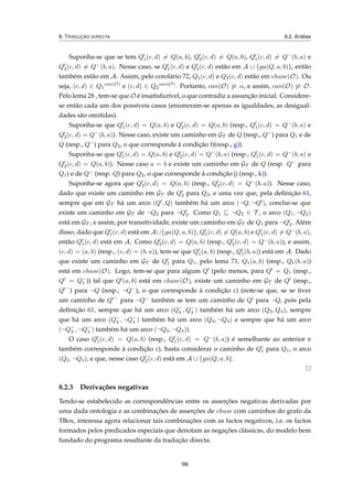 8. TRADUÇÃO DIRECTA 8.2. Análise
Suponha-se que se tem Q1(c, d) = Q(a, b), Q2(c, d) = Q(a, b), Q1(c, d) = Q−(b, a) e
Q2(c, d) = Q−(b, a). Nesse caso, se Q1(c, d) e Q2(c, d) estão em A ∪ {ga(Q, a, b)}, então
também estão em A. Assim, pelo corolário 72, Q1(c, d) e Q2(c, d) estão em chase(O). Ou
seja, (c, d) ∈ Q1
can(O)
e (c, d) ∈ Q2
can(O)
. Portanto, can(O) |= α, e assim, can(O) |= O.
Pelo lema 28 , tem-se que O é insatisfazível, o que contradiz a assunção inicial. Considere-
se então cada um dos possíveis casos (enumeram-se apenas as igualdades, as desigual-
dades são omitidas).
Suponha-se que Q1(c, d) = Q(a, b) e Q2(c, d) = Q(a, b) (resp., Q1(c, d) = Q−(b, a) e
Q2(c, d) = Q−(b, a)). Nesse caso, existe um caminho em GT de Q (resp., Q−) para Q1 e de
Q (resp., Q−) para Q2, o que corresponde à condição f)(resp., g)).
Suponha-se que Q1(c, d) = Q(a, b) e Q2(c, d) = Q−(b, a) (resp., Q1(c, d) = Q−(b, a) e
Q2(c, d) = Q(a, b)). Nesse caso a = b e existe um caminho em GT de Q (resp. Q− para
Q1) e de Q− (resp. Q) para Q2, o que corresponde à condição j) (resp., k)).
Suponha-se agora que Q2(c, d) = Q(a, b) (resp., Q2(c, d) = Q−(b, a)). Nesse caso,
dado que existe um caminho em GT de Q2 para Q2, e uma vez que, pela deﬁnição 61,
sempre que em GT há um arco (Q , Q) também há um arco (¬Q, ¬Q ), conclui-se que
existe um caminho em GT de ¬Q2 para ¬Q2. Como Q1 ¬Q2 ∈ T , o arco (Q1, ¬Q2)
está em GT , e assim, por transitividade, existe um caminho em GT de Q1 para ¬Q2. Além
disso, dado que Q1(c, d) está em A∪{ga(Q, a, b)}, Q1(c, d) = Q(a, b) e Q1(c, d) = Q−(b, a),
então Q1(c, d) está em A. Como Q2(c, d) = Q(a, b) (resp., Q2(c, d) = Q−(b, a)), e assim,
(c, d) = (a, b) (resp., (c, d) = (b, a)), tem-se que Q1(a, b) (resp., Q1(b, a)) está em A. Dado
que existe um caminho em GT de Q1 para Q1, pelo lema 71, Q1(a, b) (resp., Q1(b, a))
está em chase(O). Logo, tem-se que para algum Q (pelo menos, para Q = Q1 (resp.,
Q = Q−
1 )) tal que Q (a, b) está em chase(O), existe um caminho em GT de Q (resp.,
Q −
) para ¬Q (resp., ¬Q−), o que corresponde à condição c) (note-se que, se se tiver
um caminho de Q −
para ¬Q− também se tem um caminho de Q para ¬Q, pois pela
deﬁnição 61, sempre que há um arco (Q−
3 , Q−
4 ) também há um arco (Q3, Q4), sempre
que há um arco (Q−
3 , ¬Q−
4 ) também há um arco (Q3, ¬Q4) e sempre que há um arco
(¬Q−
3 , ¬Q−
4 ) também há um arco (¬Q3, ¬Q4)).
O caso Q1(c, d) = Q(a, b) (resp., Q1(c, d) = Q−(b, a)) é semelhante ao anterior e
também corresponde à condição c), basta considerar o caminho de Q1 para Q1, o arco
(Q2, ¬Q1), e que, nesse caso Q2(c, d) está em A ∪ {ga(Q, a, b}.
8.2.3 Derivações negativas
Tendo-se estabelecido as correspondências entre os asserções negativas derivadas por
uma dada ontologia e as combinações de asserções de chase com caminhos do grafo da
TBox, interessa agora relacionar tais combinações com as factos negativos, i.e. os factos
formados pelos predicados especiais que denotam as negações clássicas, do modelo bem
fundado do programa resultante da tradução directa.
98
 