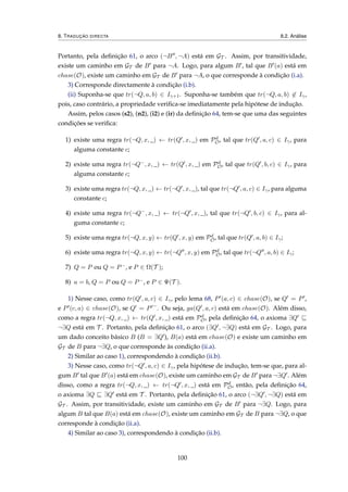 8. TRADUÇÃO DIRECTA 8.2. Análise
Portanto, pela deﬁnição 61, o arco (¬B , ¬A) está em GT . Assim, por transitividade,
existe um caminho em GT de B para ¬A. Logo, para algum B , tal que B (a) está em
chase(O), existe um caminho em GT de B para ¬A, o que corresponde à condição (i.a).
3) Corresponde directamente à condição (i.b).
(ii) Suponha-se que tr(¬Q, a, b) ∈ Iγ+1. Suponha-se também que tr(¬Q, a, b) ∈ Iγ,
pois, caso contrário, a propriedade veriﬁca-se imediatamente pela hipótese de indução.
Assim, pelos casos (s2), (n2), (i2) e (ir) da deﬁnição 64, tem-se que uma das seguintes
condições se veriﬁca:
1) existe uma regra tr(¬Q, x, _) ← tr(Q , x, _) em Pd
O, tal que tr(Q , a, c) ∈ Iγ, para
alguma constante c;
2) existe uma regra tr(¬Q−, x, _) ← tr(Q , x, _) em Pd
O, tal que tr(Q , b, c) ∈ Iγ, para
alguma constante c;
3) existe uma regra tr(¬Q, x, _) ← tr(¬Q , x, _), tal que tr(¬Q , a, c) ∈ Iγ, para alguma
constante c;
4) existe uma regra tr(¬Q−, x, _) ← tr(¬Q , x, _), tal que tr(¬Q , b, c) ∈ Iγ, para al-
guma constante c;
5) existe uma regra tr(¬Q, x, y) ← tr(Q , x, y) em Pd
O, tal que tr(Q , a, b) ∈ Iγ;
6) existe uma regra tr(¬Q, x, y) ← tr(¬Q , x, y) em Pd
O, tal que tr(¬Q , a, b) ∈ Iγ;
7) Q = P ou Q = P−, e P ∈ Ω(T );
8) a = b, Q = P ou Q = P−, e P ∈ Ψ(T ).
1) Nesse caso, como tr(Q , a, c) ∈ Iγ, pelo lema 68, P (a, c) ∈ chase(O), se Q = P ,
e P (c, a) ∈ chase(O), se Q = P −
. Ou seja, ga(Q , a, c) está em chase(O). Além disso,
como a regra tr(¬Q, x, _) ← tr(Q , x, _) está em Pd
O, pela deﬁnição 64, o axioma ∃Q
¬∃Q está em T . Portanto, pela deﬁnição 61, o arco (∃Q , ¬∃Q) está em GT . Logo, para
um dado conceito básico B (B = ∃Q ), B(a) está em chase(O) e existe um caminho em
GT de B para ¬∃Q, o que corresponde às condição (ii.a).
2) Similar ao caso 1), correspondendo à condição (ii.b).
3) Nesse caso, como tr(¬Q , a, c) ∈ Iγ, pela hipótese de indução, tem-se que, para al-
gum B tal que B (a) está em chase(O), existe um caminho em GT de B para ¬∃Q . Além
disso, como a regra tr(¬Q, x, _) ← tr(¬Q , x, _) está em Pd
O, então, pela deﬁnição 64,
o axioma ∃Q ∃Q está em T . Portanto, pela deﬁnição 61, o arco (¬∃Q , ¬∃Q) está em
GT . Assim, por transitividade, existe um caminho em GT de B para ¬∃Q. Logo, para
algum B tal que B(a) está em chase(O), existe um caminho em GT de B para ¬∃Q, o que
corresponde à condição (ii.a).
4) Similar ao caso 3), correspondendo à condição (ii.b).
100
 