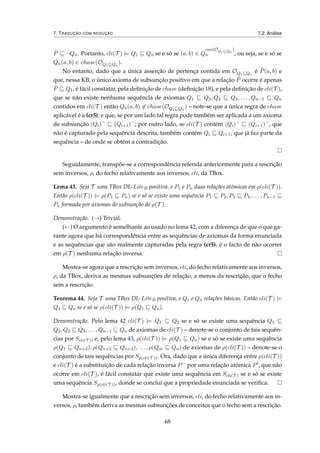 7. TRADUÇÃO COM REDUÇÃO 7.2. Análise
ˆP ¬Qn. Portanto, cli(T ) |= Q1 Qn se e só se (a, b) ∈ Q
can(OQ1 Qn
)
n , ou seja, se e só se
Qn(a, b) ∈ chase(OQ1 Qn
).
No entanto, dado que a única asserção de pertença contida em OQ1 Qn
é ˆP(a, b) e
que, nessa KB, o único axioma de subsunção positivo em que a relação ˆP ocorre é apenas
ˆP Q1, é fácil constatar, pela deﬁnição de chase (deﬁnição 18), e pela deﬁnição de cli(T ),
que se não existe nenhuma sequência de axiomas Q1 Q2, Q2 Q3, . . . , Qn−1 Qn
contidos em cli(T ) então Qn(a, b) ∈ chase(OQ1 Qn
) – note-se que a única regra de chase
aplicável é a (cr5); e que, se por um lado tal regra pode também ser aplicada a um axioma
de subsunção (Qi)−
(Qi+1)−
; por outro lado, se cli(T ) contém (Qi)−
(Qi+1)−
, que
não é capturado pela sequência descrita, também contém Qi Qi+1, que já faz parte da
sequência – de onde se obtém a contradição.
Seguidamente, transpõe-se a correspondência referida anteriormente para a rescrição
sem inversos, ρ, do fecho relativamente aos inversos, cli, da TBox.
Lema 43. Seja T uma TBox DL-LiteR positiva, e P1 e Pn duas relações atómicas em ρ(cli(T )).
Então ρ(cli(T )) |= ρ(P1 Pn) se e só se existe uma sequência P1 P2, P2 P3, . . . , Pn−1
Pn formada por axiomas de subsunção de ρ(T ).
Demonstração. (→) Trivial.
(←) O argumento é semelhante ao usado no lema 42, com a diferença de que o que ga-
rante agora que há correspondência entre as sequências de axiomas da forma enunciada
e as sequências que são realmente capturadas pela regra (cr5), é o facto de não ocorrer
em ρ(T ) nenhuma relação inversa.
Mostra-se agora que a rescrição sem inversos, cli, do fecho relativamente aos inversos,
ρ, da TBox, deriva as mesmas subsunções de relação, a menos da rescrição, que o fecho
sem a rescrição.
Teorema 44. Seja T uma TBox DL-LiteR positiva, e Q1 e Qn relações básicas. Então cli(T ) |=
Q1 Qn se e só se ρ(cli(T )) |= ρ(Q1 Qn).
Demonstração. Pelo lema 42 cli(T ) |= Q1 Q2 se e só se existe uma sequência Q1
Q2, Q2 Q3, . . . , Qn−1 Qn de axiomas de cli(T ) – denote-se o conjunto de tais sequên-
cias por Scli(T ); e, pelo lema 43, ρ(cli(T )) |= ρ(Q1 Qn) se e só se existe uma sequência
ρ(Q1 Qn+2), ρ(Qn+2 Qn+3), . . . , ρ(Qm Qn) de axiomas de ρ(cli(T )) – denote-se o
conjunto de tais sequências por Sρ(cli(T )). Ora, dado que a única diferença entre ρ(cli(T ))
e cli(T ) é a substituição de cada relação inversa P− por uma relação atómica P , que não
ocorre em cli(T ), é fácil constatar que existe uma sequência em Scli(T ) se e só se existe
uma sequência Sρ(cli(T )), donde se conclui que a propriedade enunciada se veriﬁca.
Mostra-se igualmente que a rescrição sem inversos, cli, do fecho relativamente aos in-
versos, ρ, também deriva as mesmas subsunções de conceitos que o fecho sem a rescrição.
68
 