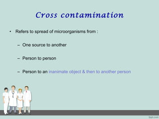 Cross contamination
• Refers to spread of microorganisms from :
– One source to another
– Person to person
– Person to an inanimate object & then to another person
 