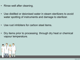 • Rinse well after cleaning.
• Use distilled or deionised water in steam sterilizers to avoid
water spotting of instruments and damage to sterilizer.
• Use rust inhibiters for carbon steel items.
• Dry items prior to processing through dry heat or chemical
vapour temperature.
 