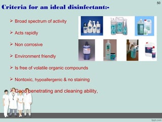Criteria for an ideal disinfectant:-
 Broad spectrum of activity
 Acts rapidly
 Non corrosive
 Environment friendly
 Is free of volatile organic compounds
 Nontoxic, hypoallergenic & no staining
 Good penetrating and cleaning ability,
50
 