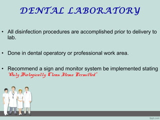 DENTAL LABORATORY
• All disinfection procedures are accomplished prior to delivery to
lab.
• Done in dental operatory or professional work area.
• Recommend a sign and monitor system be implemented stating
“Only Biologically Clean Items Permitted”
 