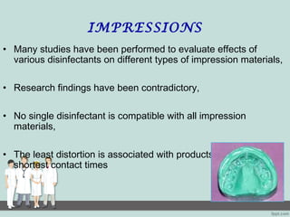 IMPRESSIONS
• Many studies have been performed to evaluate effects of
various disinfectants on different types of impression materials,
• Research findings have been contradictory,
• No single disinfectant is compatible with all impression
materials,
• The least distortion is associated with products having the
shortest contact times
 