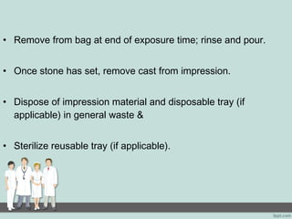 • Remove from bag at end of exposure time; rinse and pour.
• Once stone has set, remove cast from impression.
• Dispose of impression material and disposable tray (if
applicable) in general waste &
• Sterilize reusable tray (if applicable).
 
