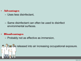 • Advantages
– Uses less disinfectant,
– Same disinfectant can often be used to disinfect
environmental surfaces.
• Disadvantages
– Probably not as effective as immersion,
– Can be released into air increasing occupational exposure.
 