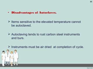 • Disadvantages of Autoclaves.
 Items sensitive to the elevated temperature cannot
be autoclaved.
 Autoclaving tends to rust carbon steel instruments
and burs.
 Instruments must be air dried at completion of cycle.
86
 