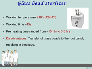 Glass bead sterlizer
• Working temperature- 218°c(424.4ºf)
• Working time –15s
• Pre heating time ranged from –15min to 3.5 hrs
• Disadvantages: Transfer of glass beads to the root canal,
resulting in blockage.
 