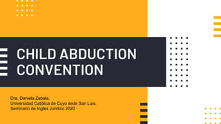 CHILD ABDUCTION
CONVENTION
Dra. Daniela Zabala.
Universidad Católica de Cuyo sede San Luis.
Seminario de Ingles Juridico 2020
 