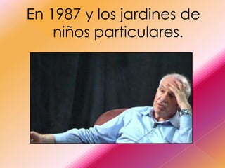 En 1987 y los jardines de
    niños particulares.
 