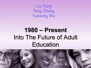 Liu Yang
       Peng Zhang
       Yuesong Wu


    1980 – Present
Into The Future of Adult
       Education
 