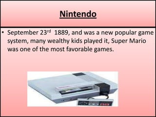 NintendoSeptember 23rd  1889, and was a new popular game system, many wealthy kids played it, Super Mario was one of the most favorable games.