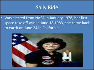 Sally RideWas elected from NASA in January 1978, her first space take off was in June 18 1983, she came back to earth on June 24 in California.