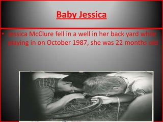 Baby JessicaJessica McClure fell in a well in her back yard while playing in on October 1987, she was 22 months old