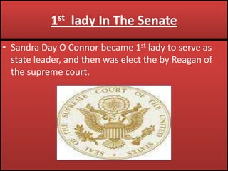 1st  lady In The SenateSandra Day O Connor became 1st lady to serve as state leader, and then was elect the by Reagan of the supreme court.