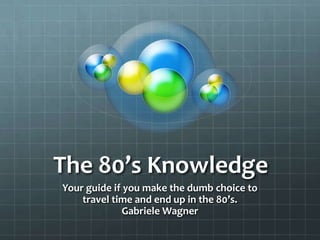 The 80’s Knowledge Your guide if you make the dumb choice to travel time and end up in the 80’s. Gabriele Wagner 