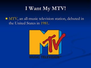 I Want My MTV! MTV , an all-music television station, debuted in the United States in  1981 .  