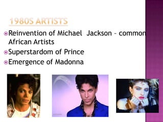  Reinvention

of Michael Jackson – common
African Artists
 Superstardom of Prince
 Emergence of Madonna

 