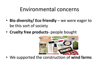 Environmental concerns
• Bio diversity/ Eco friendly – we were eager to
be this sort of society
• Cruelty free products- people bought
• We supported the construction of wind farms
 