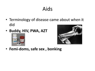 Aids
• Terminology of disease came about when it
did
• Buddy, HIV, PWA, AZT
• Femi-doms, safe sex , bonking
 