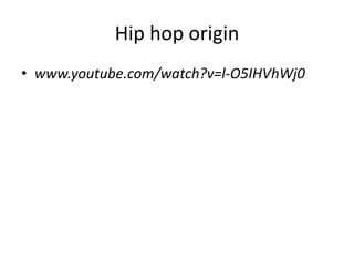 Hip hop origin
• www.youtube.com/watch?v=l-O5IHVhWj0
 