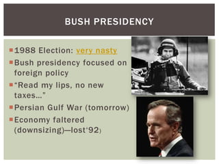 BUSH PRESIDENCY

1988 Election: very nasty
Bush presidency focused on
 foreign policy
“Read my lips, no new
 taxes…”
Persian Gulf War (tomorrow)
Economy faltered
 (downsizing)—lost„92 )
 