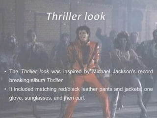 • The Thriller look was inspired by Michael Jackson's record
breaking album Thriller
• It included matching red/black leather pants and jackets, one
glove, sunglasses, and jheri curl.
 