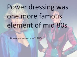 Power dressing was
one more famous
element of mid 80s
It was an essence of 1980s
 