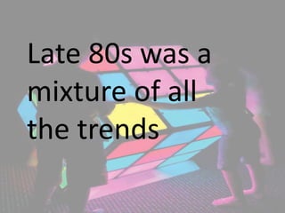 Late 80s was a
mixture of all
the trends
 