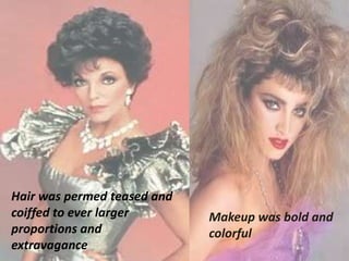 Makeup was bold and
colorful
Hair was permed teased and
coiffed to ever larger
proportions and
extravagance
 