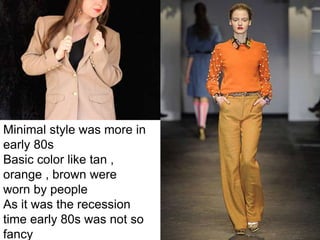Minimal style was more in
early 80s
Basic color like tan ,
orange , brown were
worn by people
As it was the recession
time early 80s was not so
fancy
 