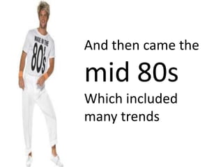 And then came the
mid 80s
Which included
many trends
 